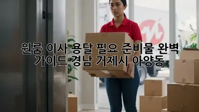 원룸 이사, 용달 필요 준비물 완벽 가이드 (경남 거제시 아양동)
